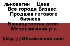 льноватин  › Цена ­ 100 - Все города Бизнес » Продажа готового бизнеса   . Башкортостан респ.,Мечетлинский р-н